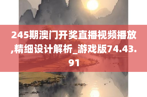 245期澳门开奖直播视频播放,精细设计解析_游戏版74.43.91