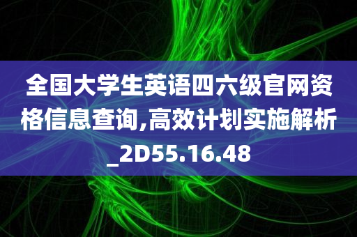 全国大学生英语四六级官网资格信息查询,高效计划实施解析_2D55.16.48