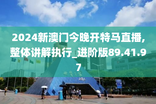 2024新澳门今晚开特马直播,整体讲解执行_进阶版89.41.97