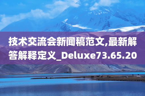 技术交流会新闻稿范文,最新解答解释定义_Deluxe73.65.20