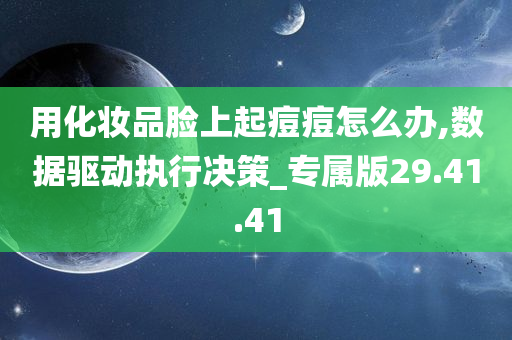 用化妆品脸上起痘痘怎么办,数据驱动执行决策_专属版29.41.41