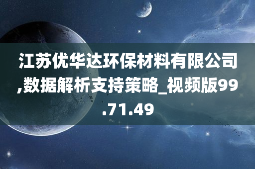 江苏优华达环保材料有限公司,数据解析支持策略_视频版99.71.49