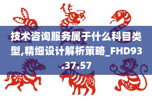 技术咨询服务属于什么科目类型,精细设计解析策略_FHD93.37.57