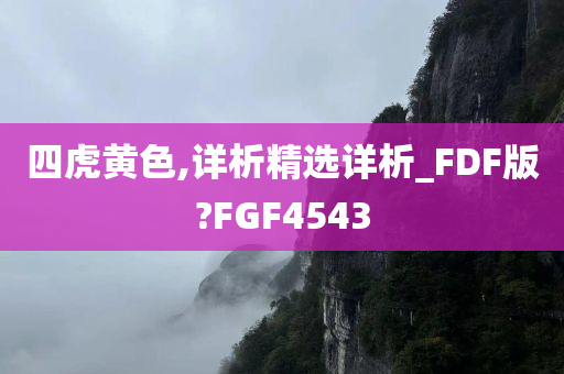 四虎黄色,详析精选详析_FDF版?FGF4543