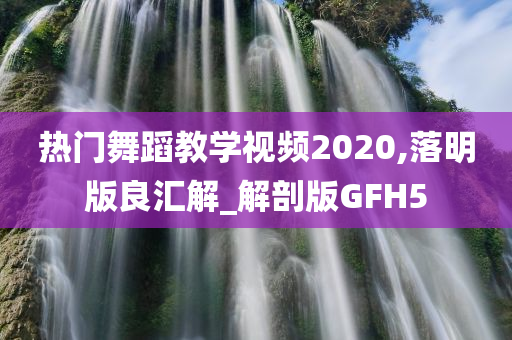 热门舞蹈教学视频2020,落明版良汇解_解剖版GFH5