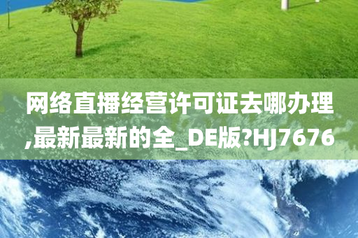 网络直播经营许可证去哪办理,最新最新的全_DE版?HJ7676