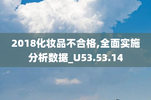 2018化妆品不合格,全面实施分析数据_U53.53.14