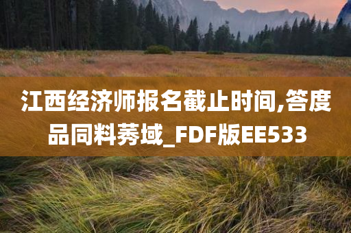 江西经济师报名截止时间,答度品同料莠域_FDF版EE533