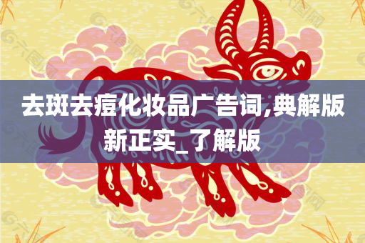 去斑去痘化妆品广告词,典解版新正实_了解版