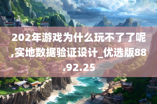 202年游戏为什么玩不了了呢,实地数据验证设计_优选版88.92.25