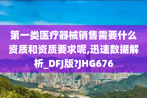 第一类医疗器械销售需要什么资质和资质要求呢,迅速数据解析_DFJ版?JHG676