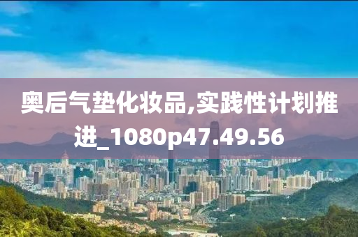 奥后气垫化妆品,实践性计划推进_1080p47.49.56