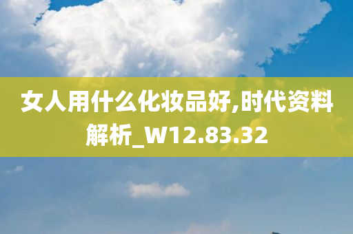 女人用什么化妆品好,时代资料解析_W12.83.32