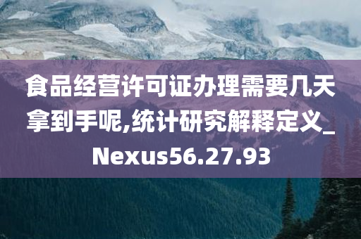 食品经营许可证办理需要几天拿到手呢,统计研究解释定义_Nexus56.27.93