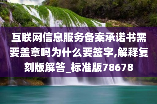 互联网信息服务备案承诺书需要盖章吗为什么要签字,解释复刻版解答_标准版78678