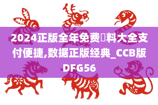 2024正版全年免费資料大全支付便捷,数据正版经典_CCB版DFG56