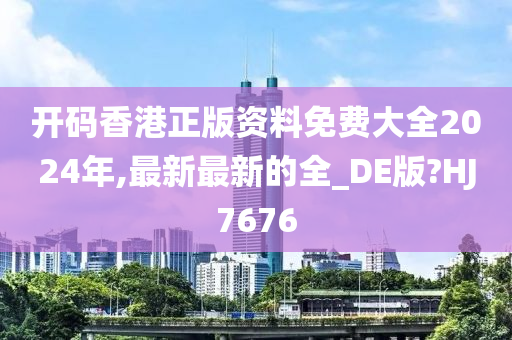 开码香港正版资料免费大全2024年,最新最新的全_DE版?HJ7676