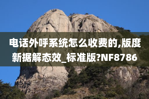 电话外呼系统怎么收费的,版度新据解态效_标准版?NF8786