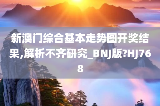 新澳门综合基本走势图开奖结果,解析不齐研究_BNJ版?HJ768