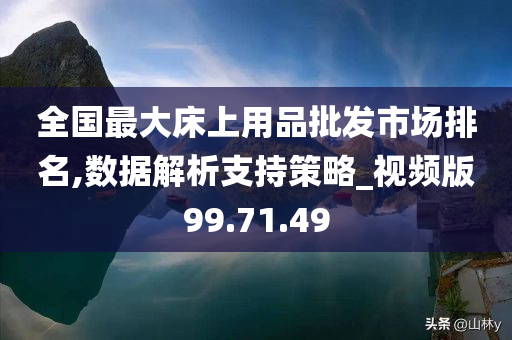 全国最大床上用品批发市场排名,数据解析支持策略_视频版99.71.49