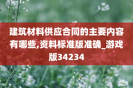 建筑材料供应合同的主要内容有哪些,资料标准版准确_游戏版34234