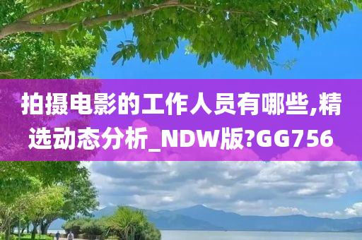 拍摄电影的工作人员有哪些,精选动态分析_NDW版?GG756