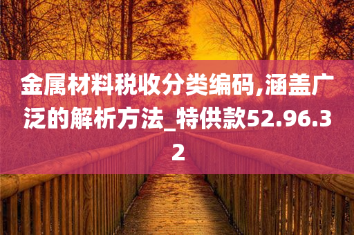 金属材料税收分类编码,涵盖广泛的解析方法_特供款52.96.32