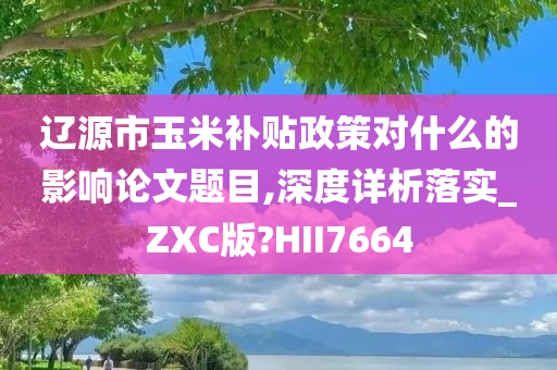 辽源市玉米补贴政策对什么的影响论文题目,深度详析落实_ZXC版?HII7664