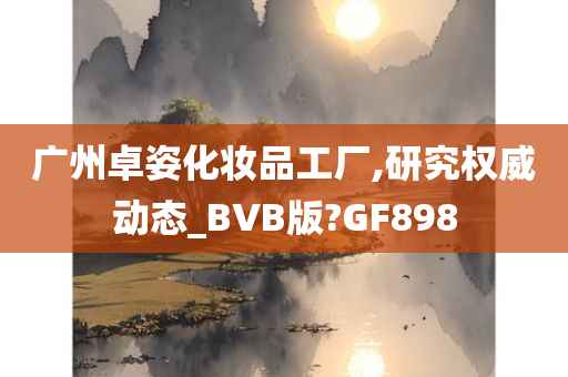 广州卓姿化妆品工厂,研究权威动态_BVB版?GF898