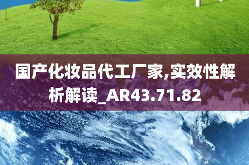 国产化妆品代工厂家,实效性解析解读_AR43.71.82