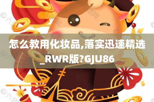 怎么教用化妆品,落实迅速精选_RWR版?GJU86