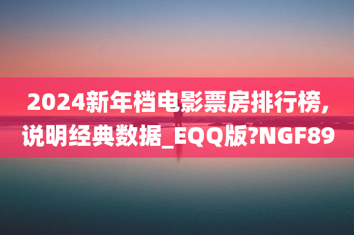 2024新年档电影票房排行榜,说明经典数据_EQQ版?NGF89