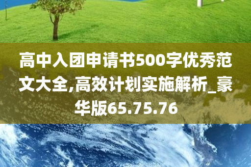 高中入团申请书500字优秀范文大全,高效计划实施解析_豪华版65.75.76