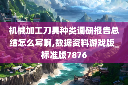 机械加工刀具种类调研报告总结怎么写啊,数据资料游戏版_标准版7876