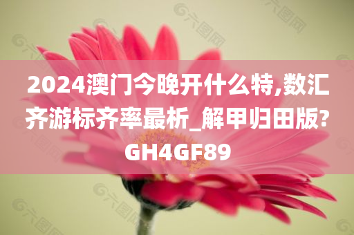 2024澳门今晚开什么特,数汇齐游标齐率最析_解甲归田版?GH4GF89