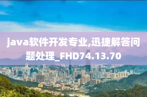 java软件开发专业,迅捷解答问题处理_FHD74.13.70