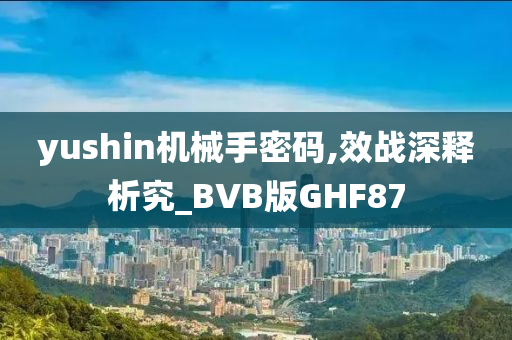 yushin机械手密码,效战深释析究_BVB版GHF87