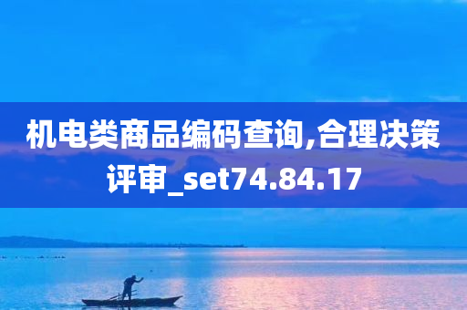 机电类商品编码查询,合理决策评审_set74.84.17