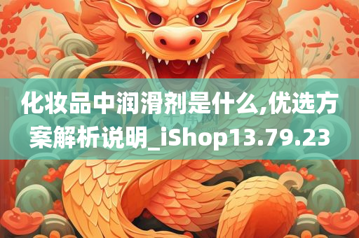 化妆品中润滑剂是什么,优选方案解析说明_iShop13.79.23