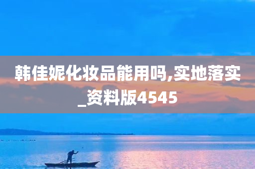 韩佳妮化妆品能用吗,实地落实_资料版4545