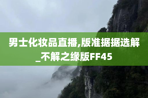 男士化妆品直播,版准据据选解_不解之缘版FF45