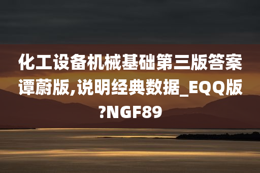 化工设备机械基础第三版答案谭蔚版,说明经典数据_EQQ版?NGF89