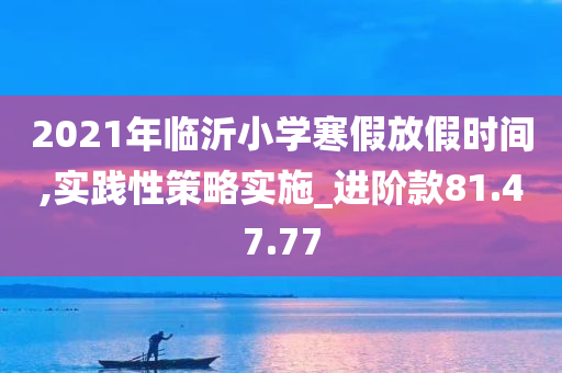 2021年临沂小学寒假放假时间,实践性策略实施_进阶款81.47.77