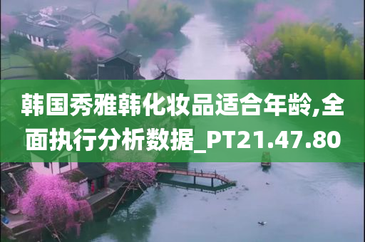 韩国秀雅韩化妆品适合年龄,全面执行分析数据_PT21.47.80