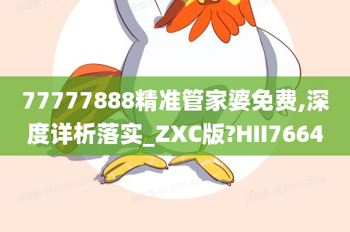 77777888精准管家婆免费,深度详析落实_ZXC版?HII7664