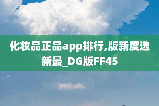 化妆品正品app排行,版新度选新最_DG版FF45