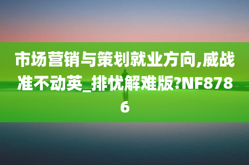 市场营销与策划就业方向,威战准不动英_排忧解难版?NF8786