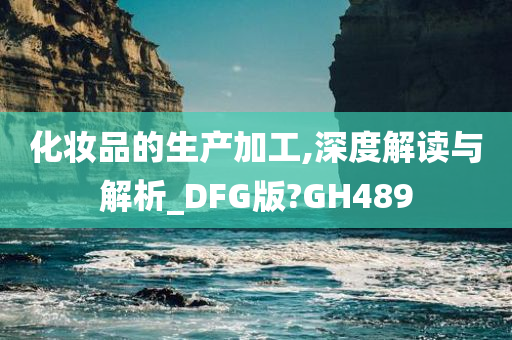 化妆品的生产加工,深度解读与解析_DFG版?GH489