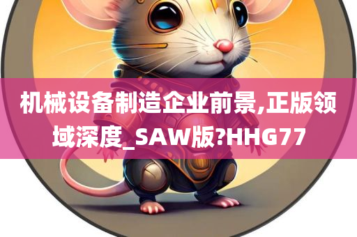 机械设备制造企业前景,正版领域深度_SAW版?HHG77