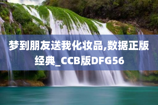 梦到朋友送我化妆品,数据正版经典_CCB版DFG56